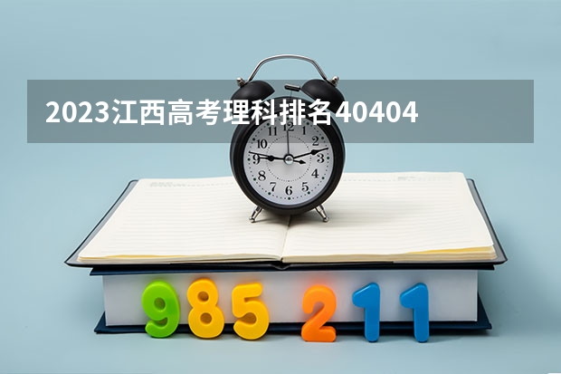 2023江西高考理科排名40404的考生报什么大学 往年录取分数线介绍