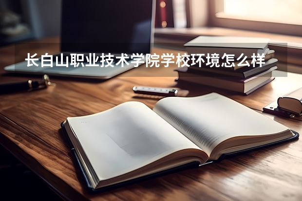长白山职业技术学院学校环境怎么样 长白山职业技术学院学费贵不贵