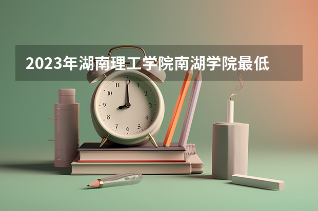 2023年湖南理工学院南湖学院最低多少分能录取 湖南历年录取分数线是多少