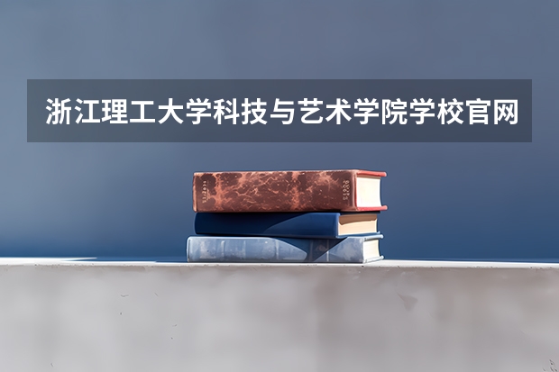 浙江理工大学科技与艺术学院学校官网地址 浙江理工大学科技与艺术学院怎么样