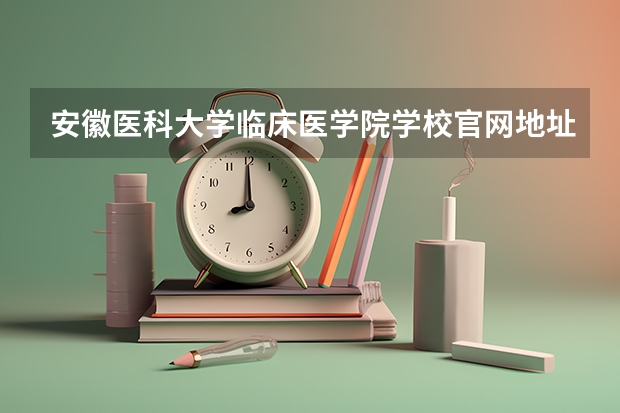 安徽医科大学临床医学院学校官网地址 安徽医科大学临床医学院怎么样