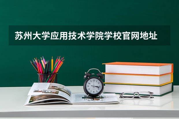 苏州大学应用技术学院学校官网地址 苏州大学应用技术学院怎么样