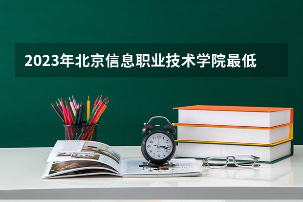 2023年北京信息职业技术学院最低多少分能录取 北京历年录取分数线是多少