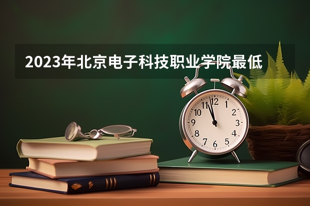 2023年北京电子科技职业学院最低多少分能录取 北京历年录取分数线是多少