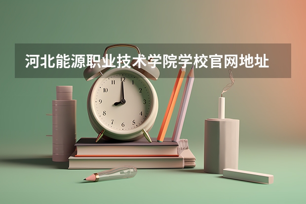 河北能源职业技术学院学校官网地址 河北能源职业技术学院怎么样