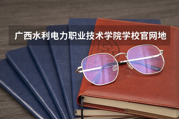广西水利电力职业技术学院学校官网地址 广西水利电力职业技术学院怎么样