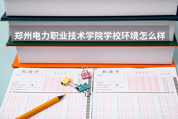 郑州电力职业技术学院学校环境怎么样 郑州电力职业技术学院学费贵不贵