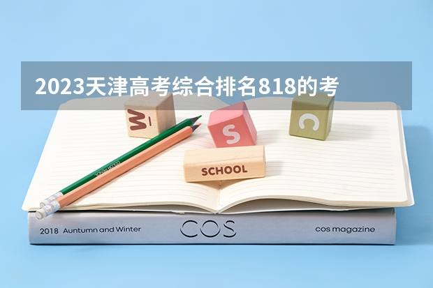 2023天津高考综合排名818的考生报什么大学 往年录取分数线介绍