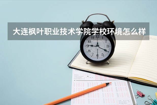 大连枫叶职业技术学院学校环境怎么样 大连枫叶职业技术学院学费贵不贵