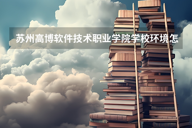 苏州高博软件技术职业学院学校环境怎么样 苏州高博软件技术职业学院学费贵不贵
