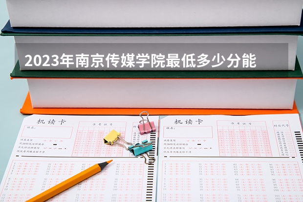 2023年南京传媒学院最低多少分能录取 江苏历年录取分数线是多少