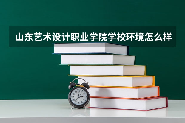 山东艺术设计职业学院学校环境怎么样 山东艺术设计职业学院学费贵不贵