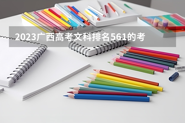 2023广西高考文科排名561的考生报什么大学 往年录取分数线介绍
