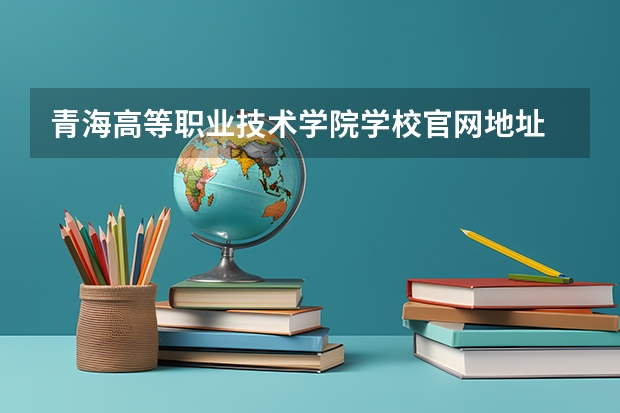 青海高等职业技术学院学校官网地址 青海高等职业技术学院怎么样