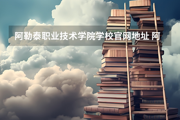 阿勒泰职业技术学院学校官网地址 阿勒泰职业技术学院怎么样