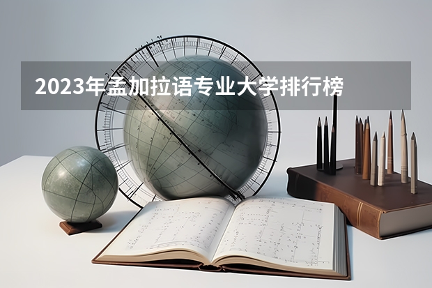 2023年孟加拉语专业大学排行榜 孟加拉语专业前十名大学名单