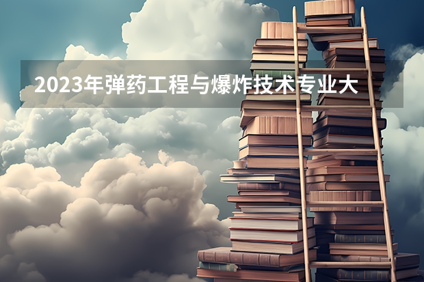 2023年弹药工程与爆炸技术专业大学排行榜 弹药工程与爆炸技术专业前十名大学名单