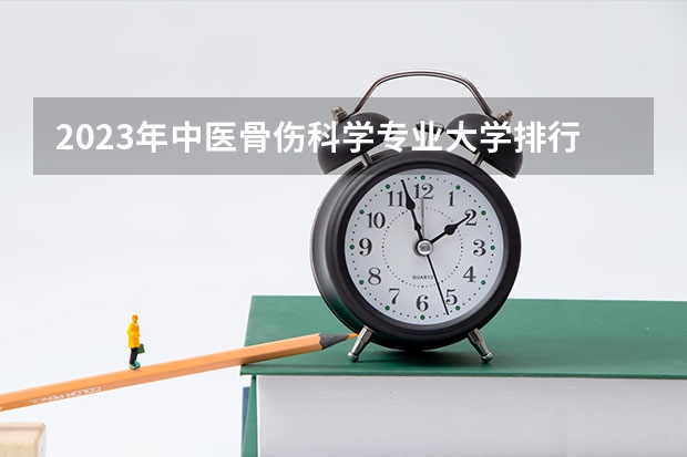 2023年中医骨伤科学专业大学排行榜 中医骨伤科学专业前十名大学名单