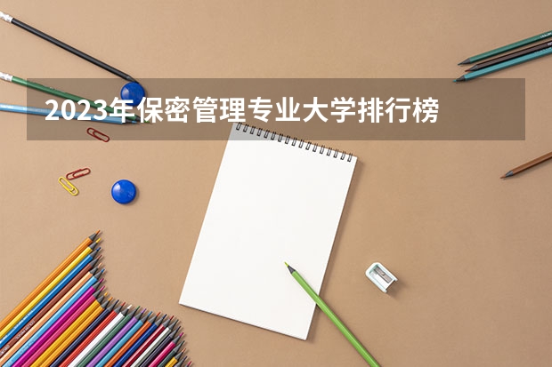 2023年保密管理专业大学排行榜 保密管理专业前十名大学名单