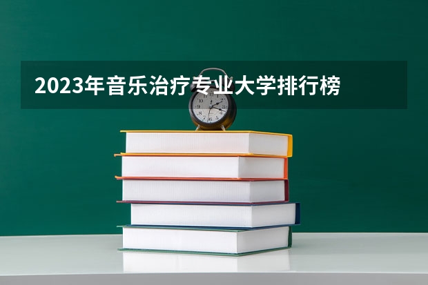 2023年音乐治疗专业大学排行榜 音乐治疗专业前十名大学名单