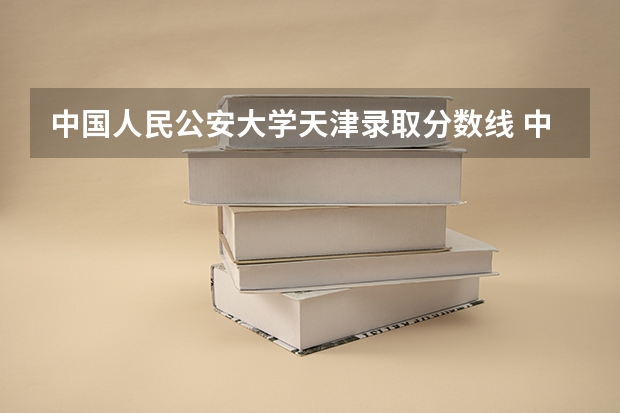 中国人民公安大学天津录取分数线 中国人民公安大学天津招多少人