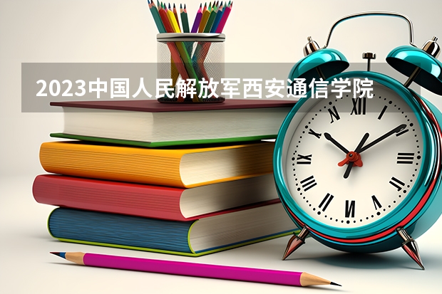 2023中国人民解放军西安通信学院录取分数线是多少（中国人民解放军西安通信学院录取规则）