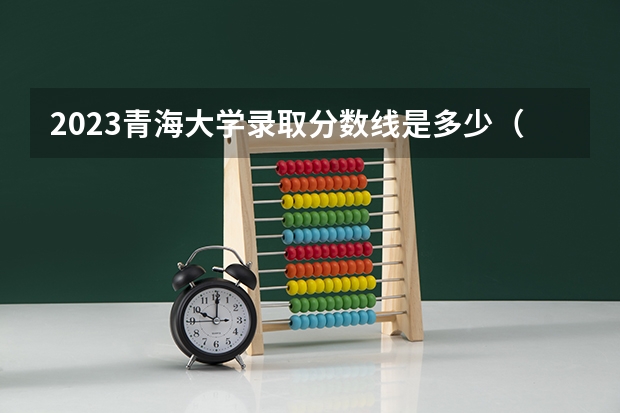 2023青海大学录取分数线是多少（青海大学录取规则）