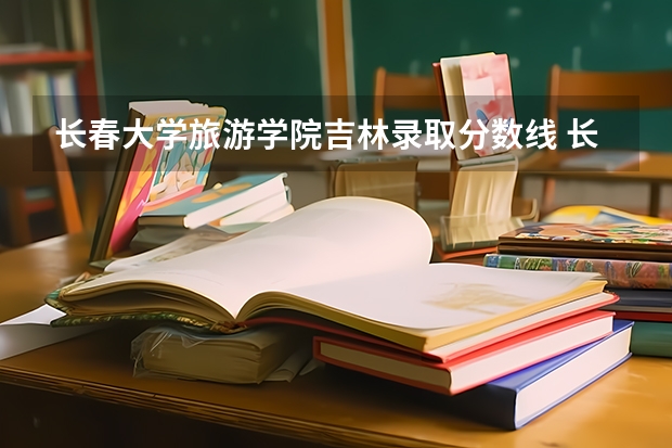 长春大学旅游学院吉林录取分数线 长春大学旅游学院吉林招多少人