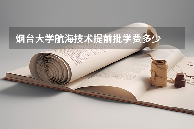 烟台大学航海技术提前批学费多少