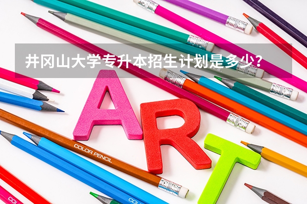 井冈山大学专升本招生计划是多少？