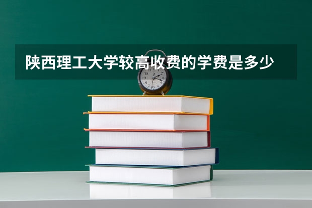陕西理工大学较高收费的学费是多少