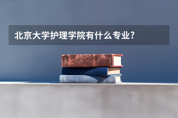 北京大学护理学院有什么专业?