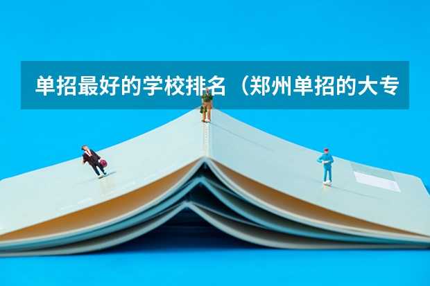 单招最好的学校排名（郑州单招的大专排名）