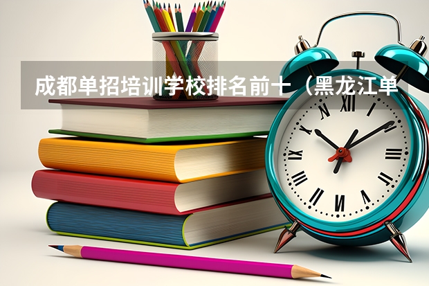 成都单招培训学校排名前十（黑龙江单招最好的学校排名）