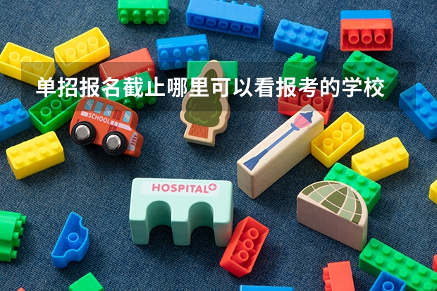 单招报名截止哪里可以看报考的学校