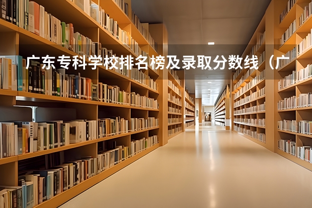 广东专科学校排名榜及录取分数线（广东职业技术学校排名前十）
