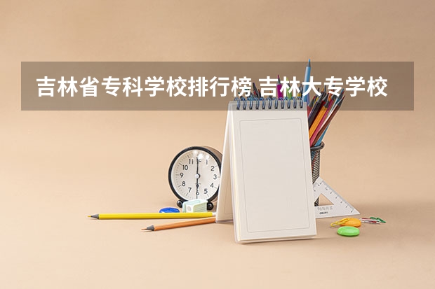 吉林省专科学校排行榜 吉林大专学校排名榜