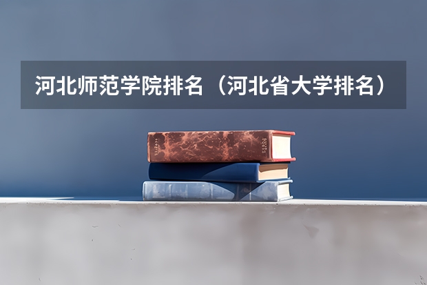 河北师范学院排名（河北省大学排名）