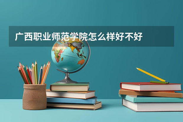 广西职业师范学院怎么样好不好