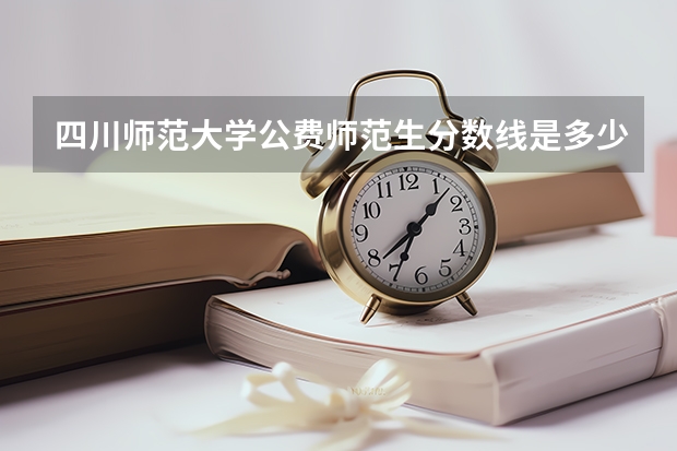 四川师范大学公费师范生分数线是多少？