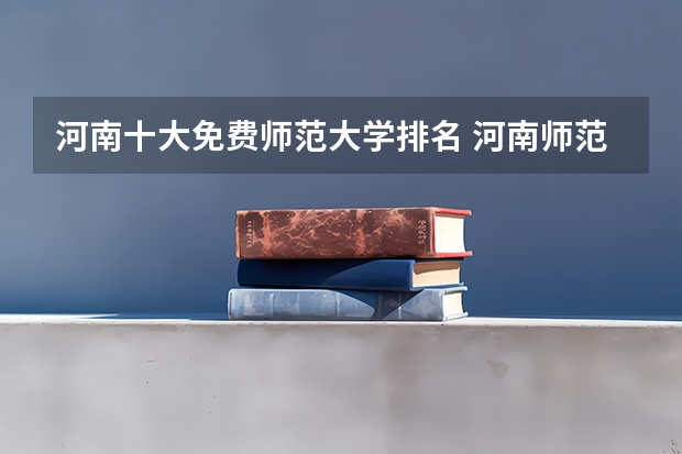 河南十大免费师范大学排名 河南师范院校的排名