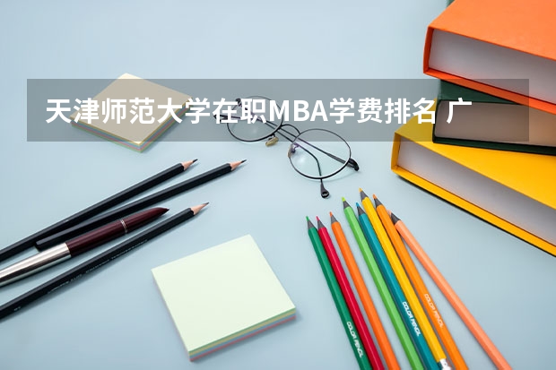 天津师范大学在职MBA学费排名 广西师范类大专院校排名