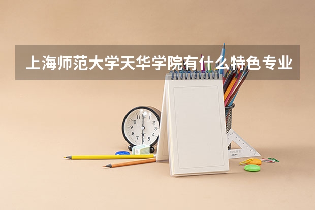 上海师范大学天华学院有什么特色专业,专业排名如何