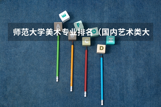 师范大学美术专业排名（国内艺术类大学排名）
