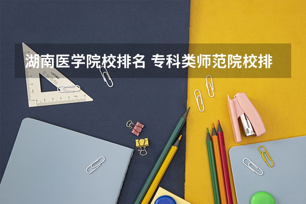 湖南医学院校排名 专科类师范院校排名