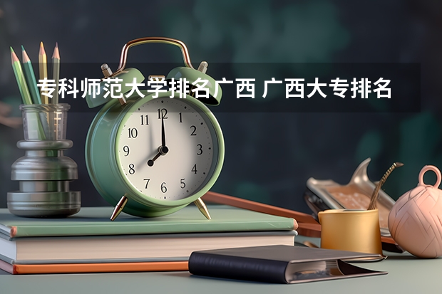 专科师范大学排名广西 广西大专排名前十名学校
