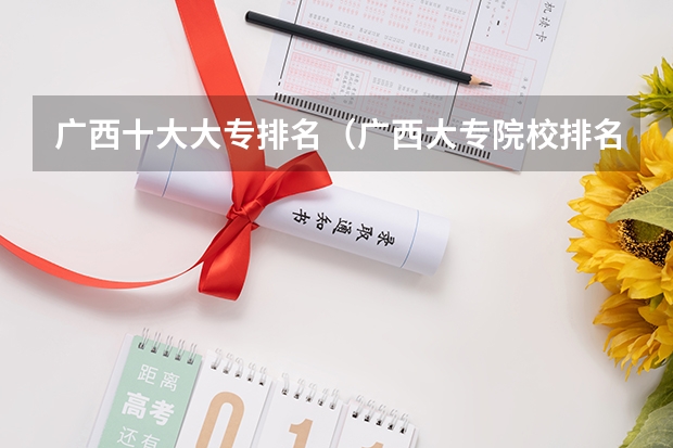 广西十大大专排名（广西大专院校排名榜）