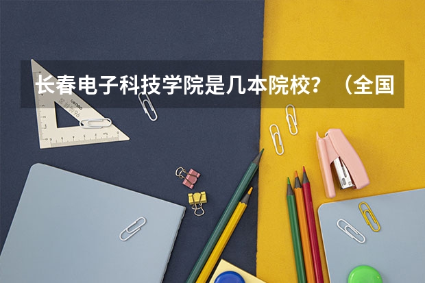 长春电子科技学院是几本院校？（全国二本大学录取分数线二本最低分数线（多省含文理科））