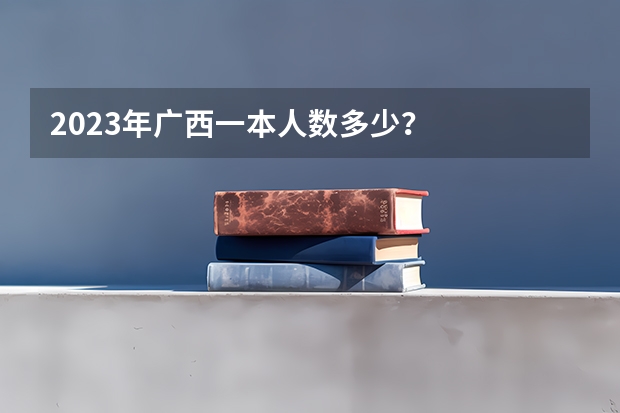 2023年广西一本人数多少？