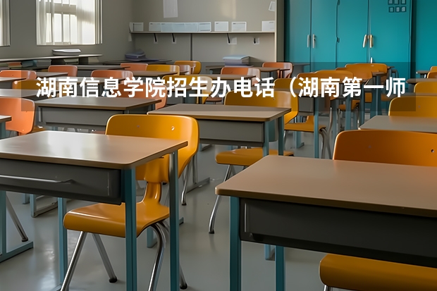 湖南信息学院招生办电话（湖南第一师范学院招生办电话）